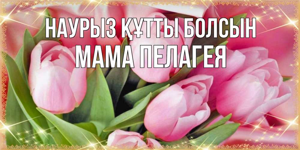 Открытка на каждый день с именем, Мама-Пелагея Наурыз құтты болсын красивые открытки на наурыз для милых дам Прикольная открытка с пожеланием онлайн скачать бесплатно 