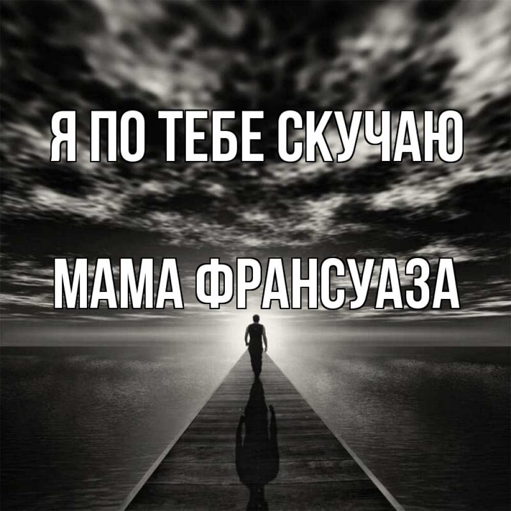 Открытка на каждый день с именем, Мама-Франсуаза Я по тебе скучаю к тебе Прикольная открытка с пожеланием онлайн скачать бесплатно 
