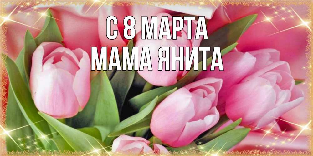Открытка на каждый день с именем, Мама-Янита С 8 МАРТА красивые открытки на 8 марта для милых дам Прикольная открытка с пожеланием онлайн скачать бесплатно 