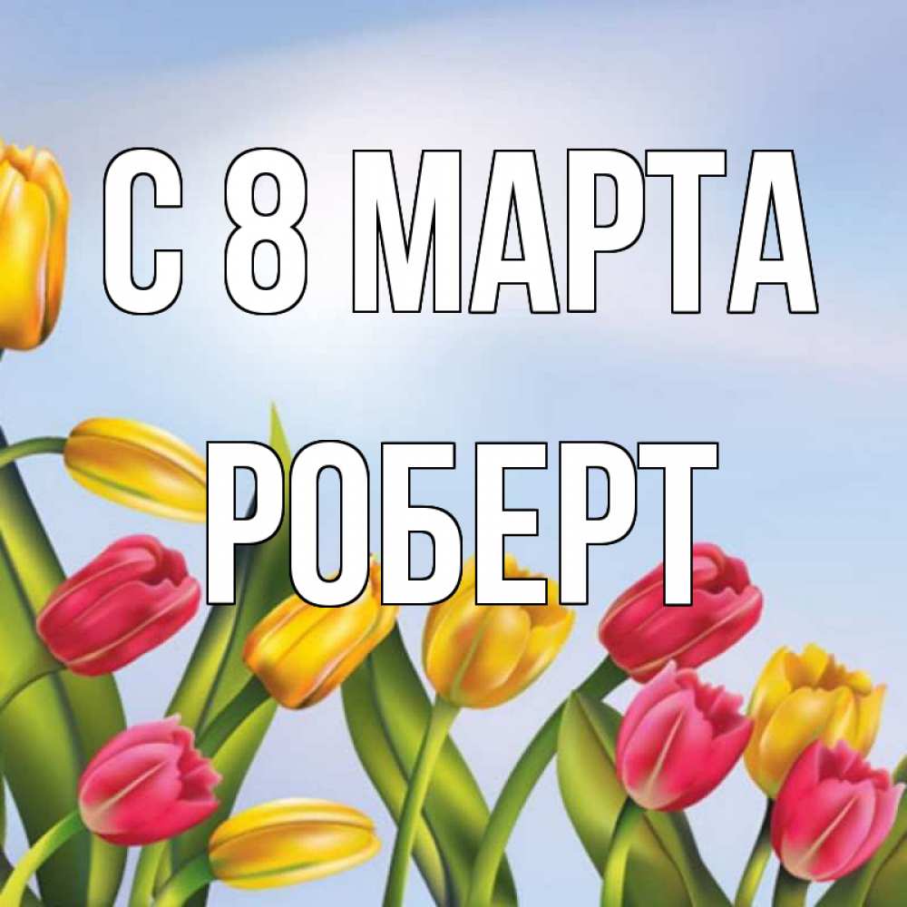 Открытка на каждый день с именем, Роберт С 8 МАРТА международный женский день Прикольная открытка с пожеланием онлайн скачать бесплатно 