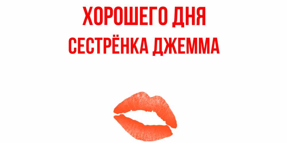 Открытка на каждый день с именем, Сестрёнка-Джемма Хорошего дня удачного дня с поцелуем Прикольная открытка с пожеланием онлайн скачать бесплатно 