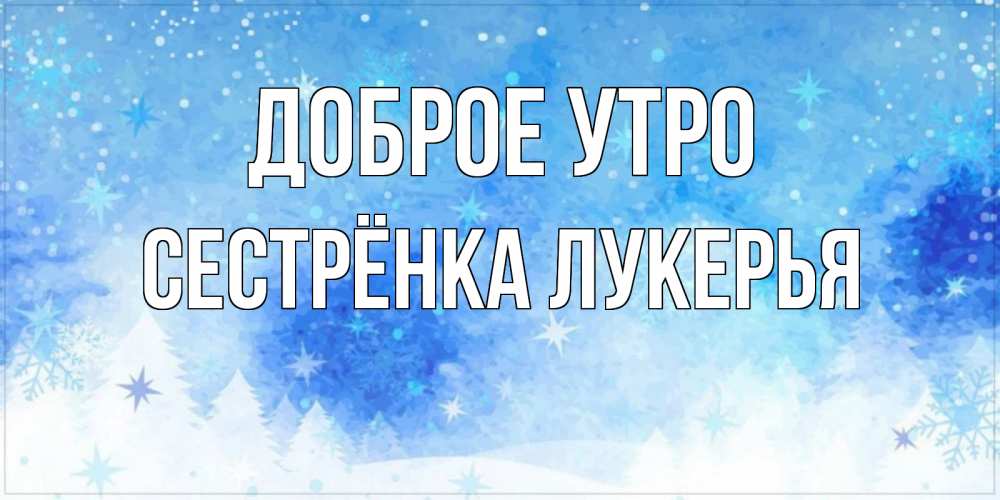 Открытка на каждый день с именем, Сестрёнка-Лукерья Доброе утро зима и снежинки Прикольная открытка с пожеланием онлайн скачать бесплатно 