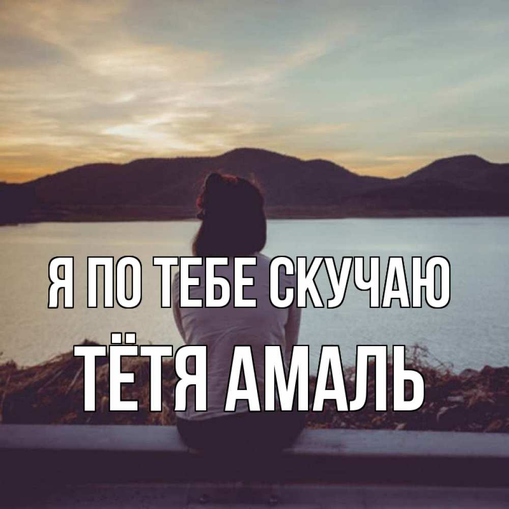 Открытка на каждый день с именем, Тётя-Амаль Я по тебе скучаю я уже соскучилась Прикольная открытка с пожеланием онлайн скачать бесплатно 