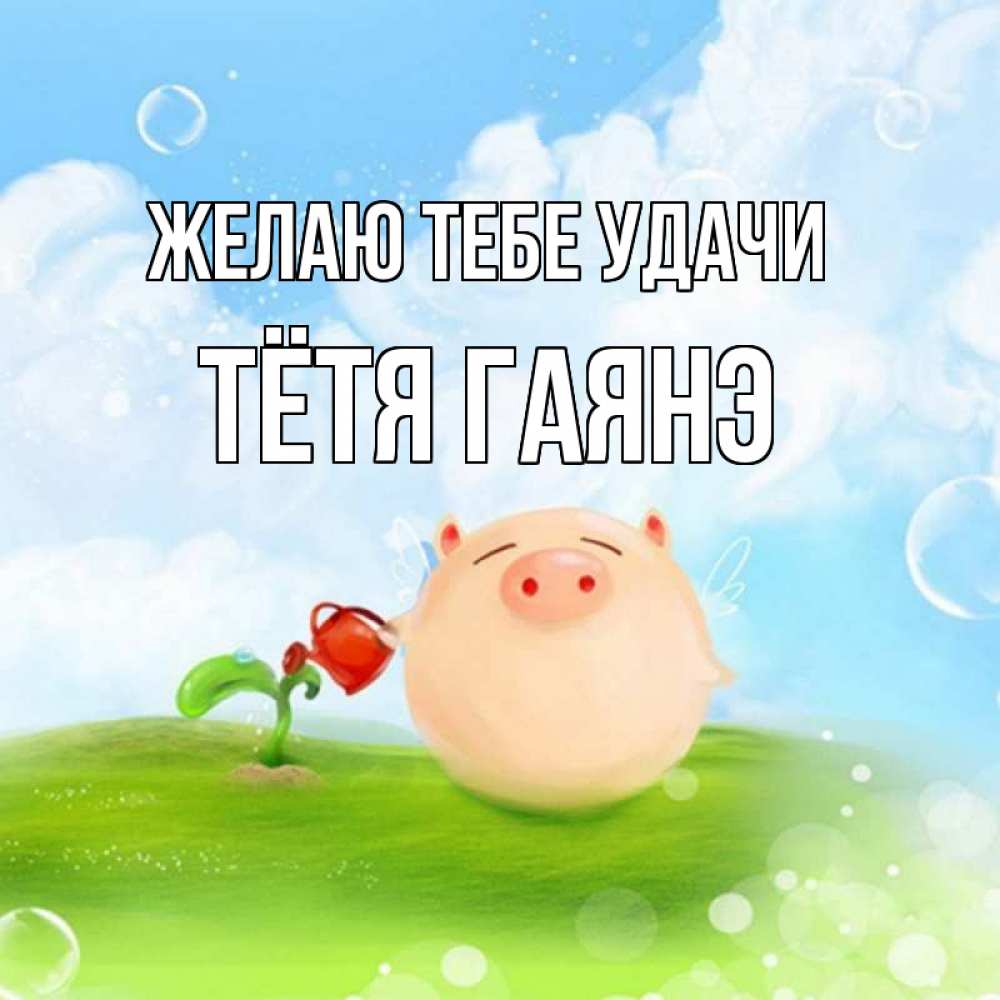 Открытка на каждый день с именем, Тётя-Гаянэ Желаю тебе удачи поросенок поливает цветок. летнее настроение Прикольная открытка с пожеланием онлайн скачать бесплатно 