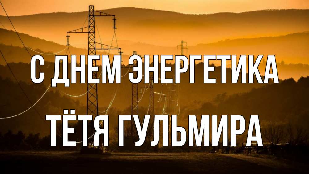 Открытка на каждый день с именем, Тётя-Гульмира С днем энергетика ЛЭП провода горы закат Прикольная открытка с пожеланием онлайн скачать бесплатно 