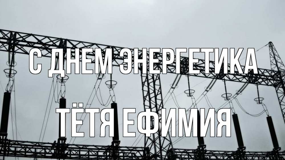 Открытка на каждый день с именем, Тётя-Ефимия С днем энергетика энергетика Прикольная открытка с пожеланием онлайн скачать бесплатно 