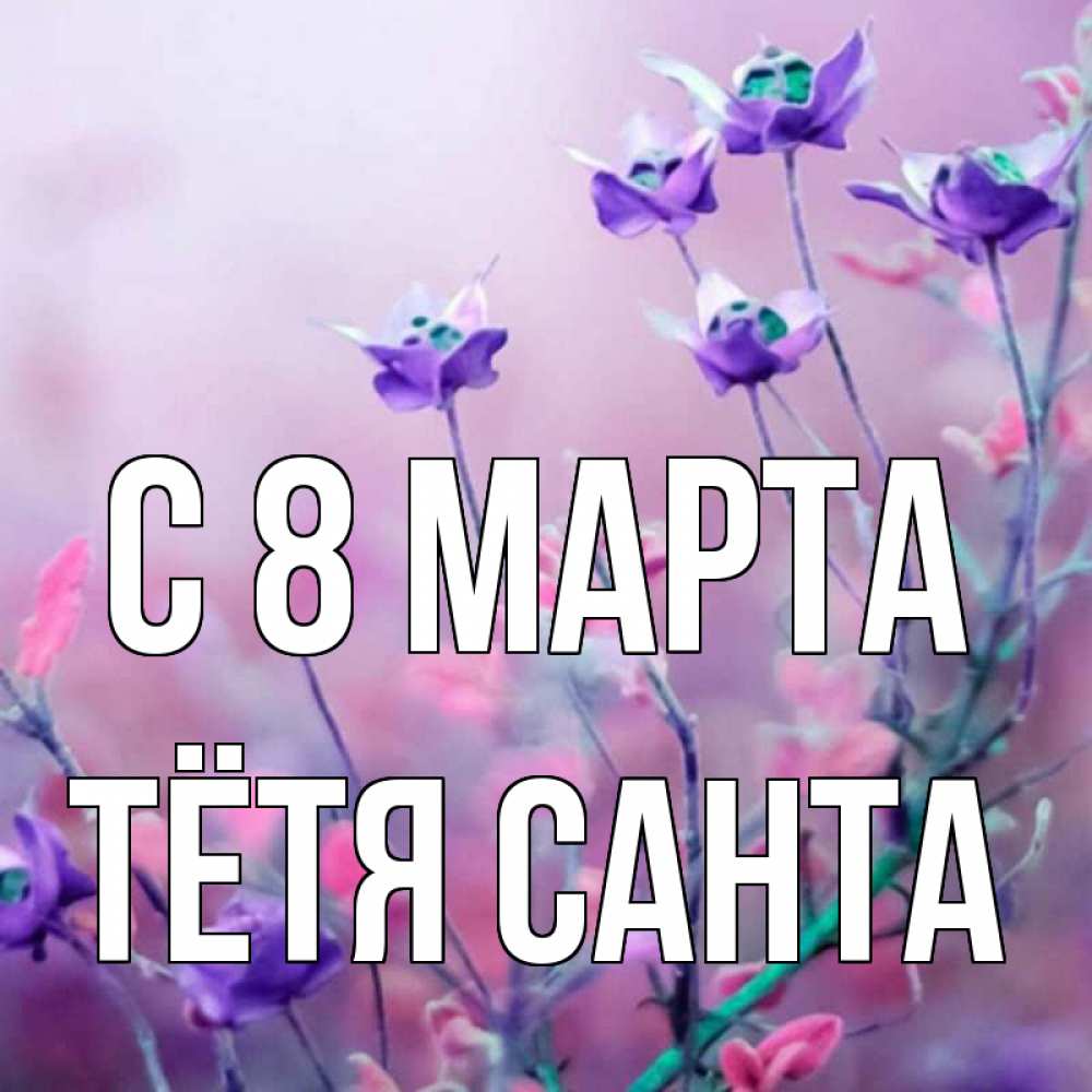 Открытка на каждый день с именем, Тётя-Санта С 8 МАРТА международный женский день 2 Прикольная открытка с пожеланием онлайн скачать бесплатно 