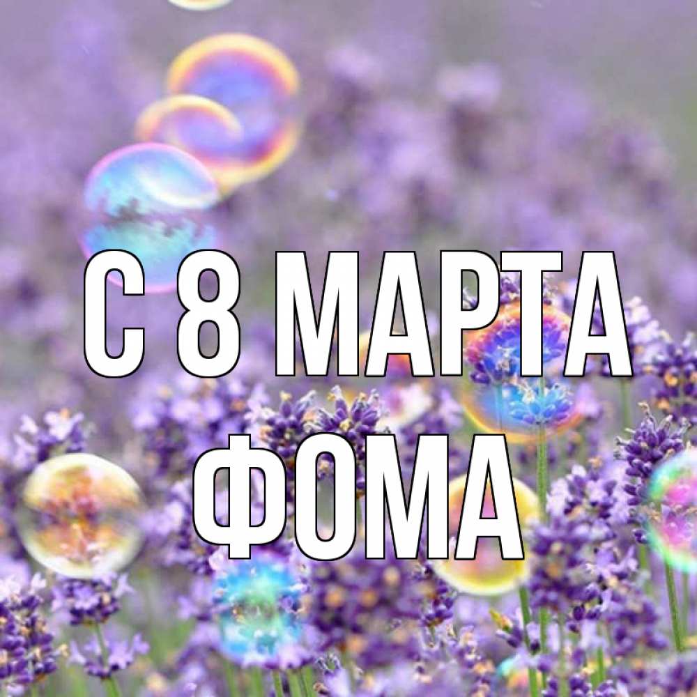 Открытка на каждый день с именем, Фома С 8 МАРТА цветы Прикольная открытка с пожеланием онлайн скачать бесплатно 