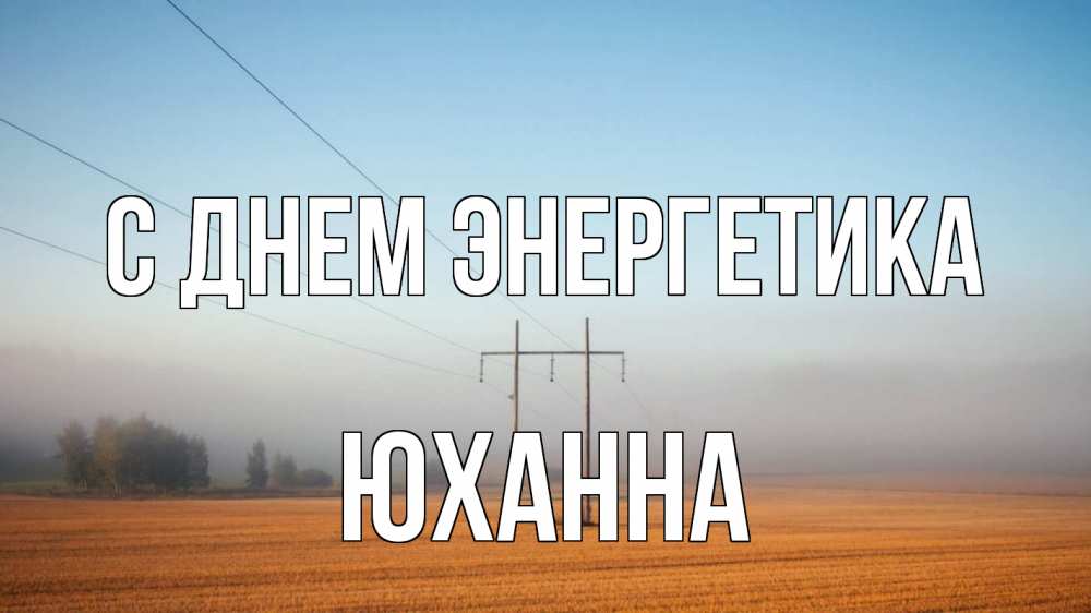 Открытка на каждый день с именем, Юханна С днем энергетика ЛЭП столбы Прикольная открытка с пожеланием онлайн скачать бесплатно 