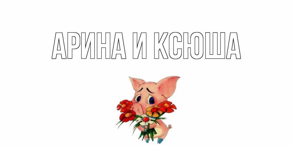 Открытка на каждый день с именем, Арина-и-Ксюша Главная открытка с поросей которая просит прощения Прикольная открытка с пожеланием онлайн скачать бесплатно 