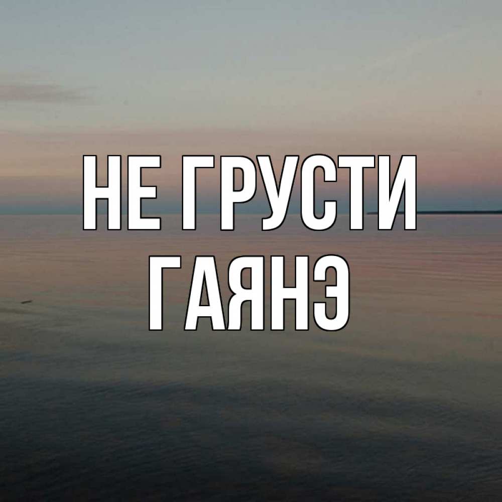 Открытка на каждый день с именем, Гаянэ Не грусти водная гладь Прикольная открытка с пожеланием онлайн скачать бесплатно 