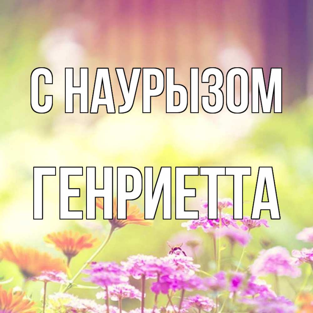 Открытка на каждый день с именем, Генриетта С наурызом цветы весна Прикольная открытка с пожеланием онлайн скачать бесплатно 