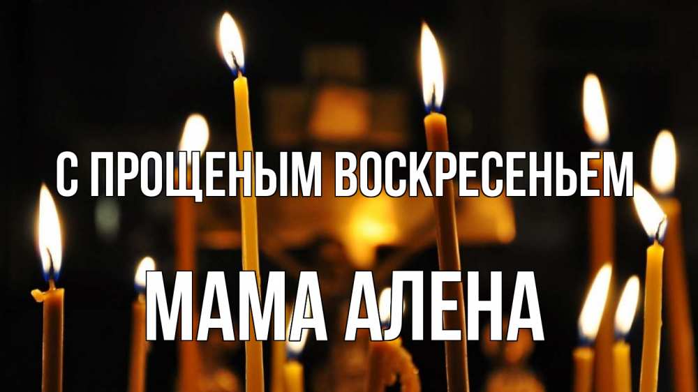 Открытка на каждый день с именем, Мама-Алена С прощеным воскресеньем свечи Прикольная открытка с пожеланием онлайн скачать бесплатно 