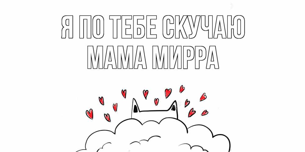 Открытка на каждый день с именем, Мама-Мирра Я по тебе скучаю котик скучает по тебе очень с сердечками Прикольная открытка с пожеланием онлайн скачать бесплатно 