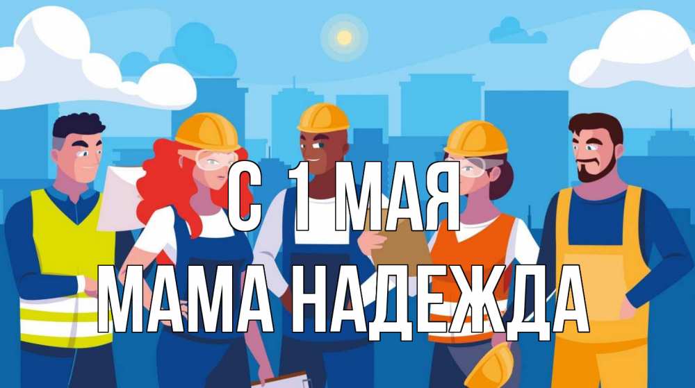 Открытка на каждый день с именем, Мама-Надежда С 1 мая С 1 мая Прикольная открытка с пожеланием онлайн скачать бесплатно 