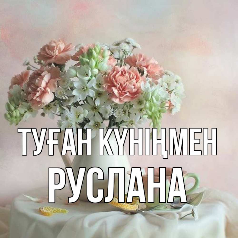 Открытка на каждый день с именем, Руслана Туған күніңмен с цветами Прикольная открытка с пожеланием онлайн скачать бесплатно 