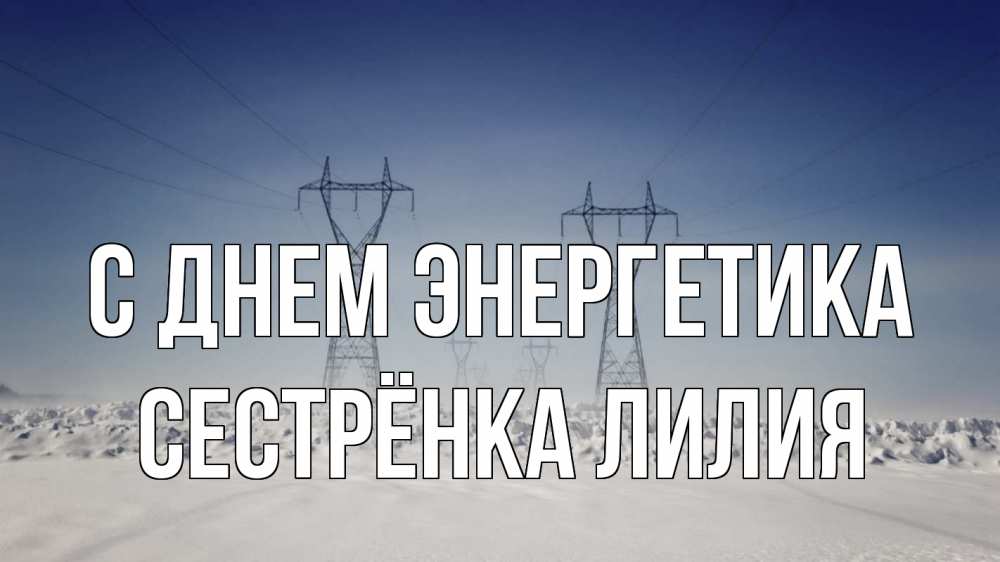 Открытка на каждый день с именем, Сестрёнка-Лилия С днем энергетика снег зима Прикольная открытка с пожеланием онлайн скачать бесплатно 