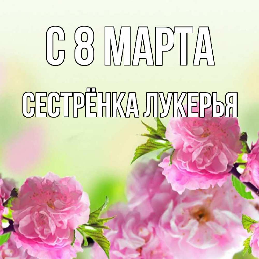 Открытка на каждый день с именем, Сестрёнка-Лукерья С 8 МАРТА цветы Прикольная открытка с пожеланием онлайн скачать бесплатно 