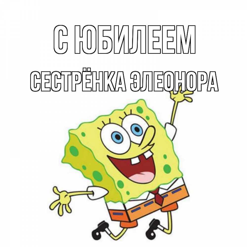 Открытка на каждый день с именем, Сестрёнка-Элеонора С юбилеем губка боб Прикольная открытка с пожеланием онлайн скачать бесплатно 