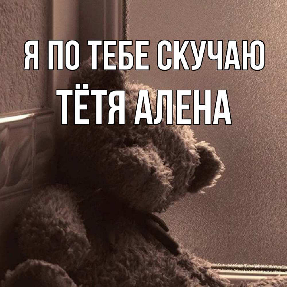 Открытка на каждый день с именем, Тётя-Алена Я по тебе скучаю скучаем тут Прикольная открытка с пожеланием онлайн скачать бесплатно 