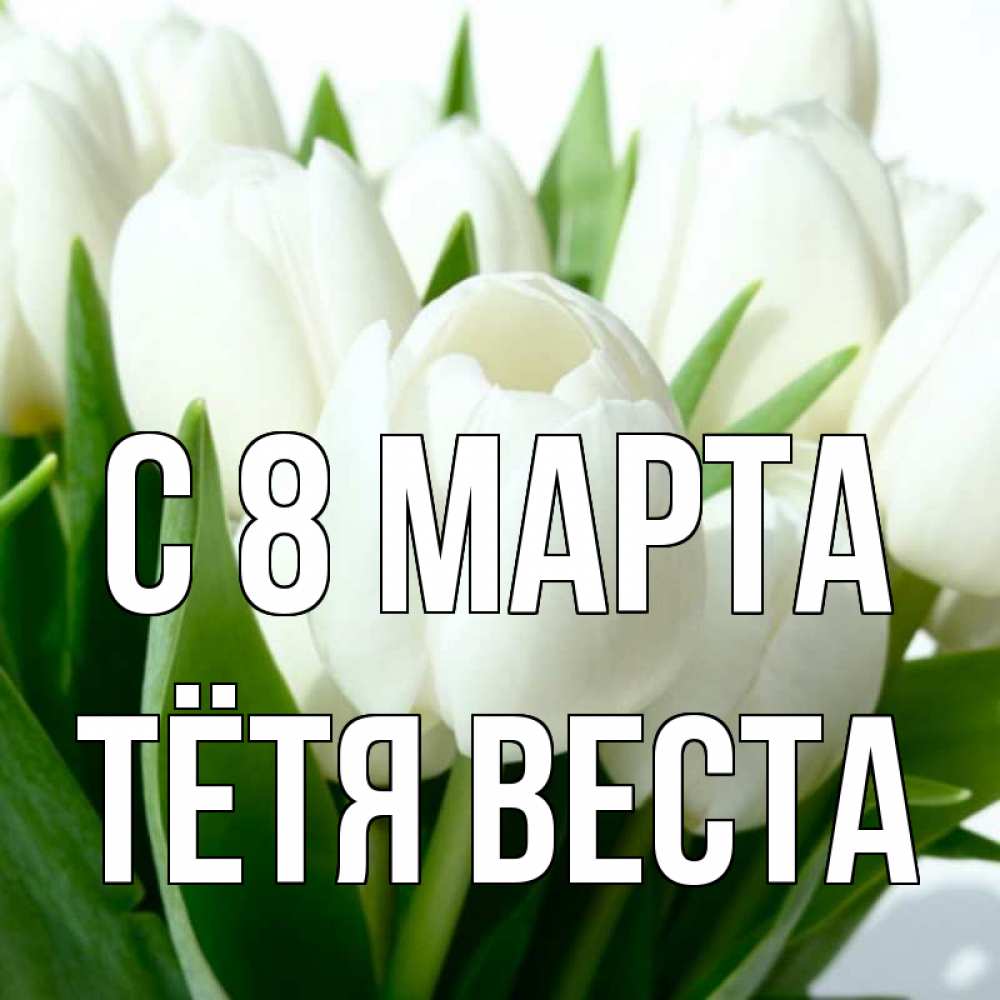 Открытка на каждый день с именем, Тётя-Веста С 8 МАРТА цветы Прикольная открытка с пожеланием онлайн скачать бесплатно 