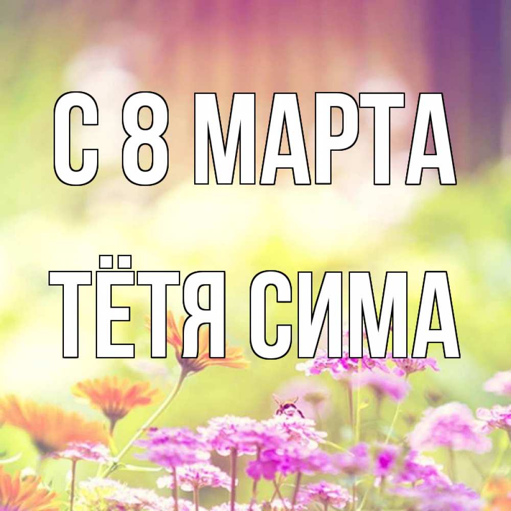 Открытка на каждый день с именем, Тётя-Сима С 8 марта цветы весна Прикольная открытка с пожеланием онлайн скачать бесплатно 
