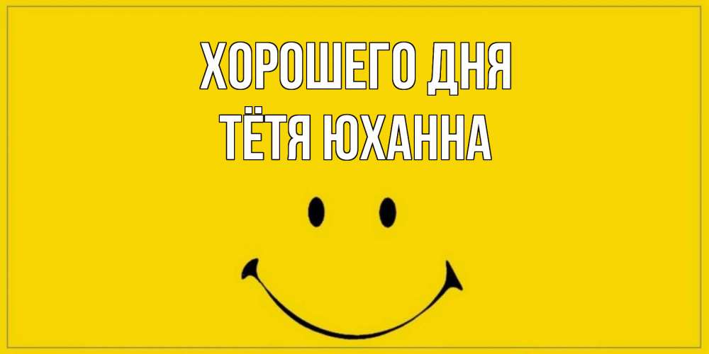 Открытка на каждый день с именем, Тётя-Юханна Хорошего дня улыбка Прикольная открытка с пожеланием онлайн скачать бесплатно 