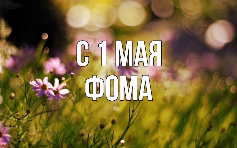 Открытка на каждый день с именем, Фома С 1 мая С 1 мая Прикольная открытка с пожеланием онлайн скачать бесплатно 