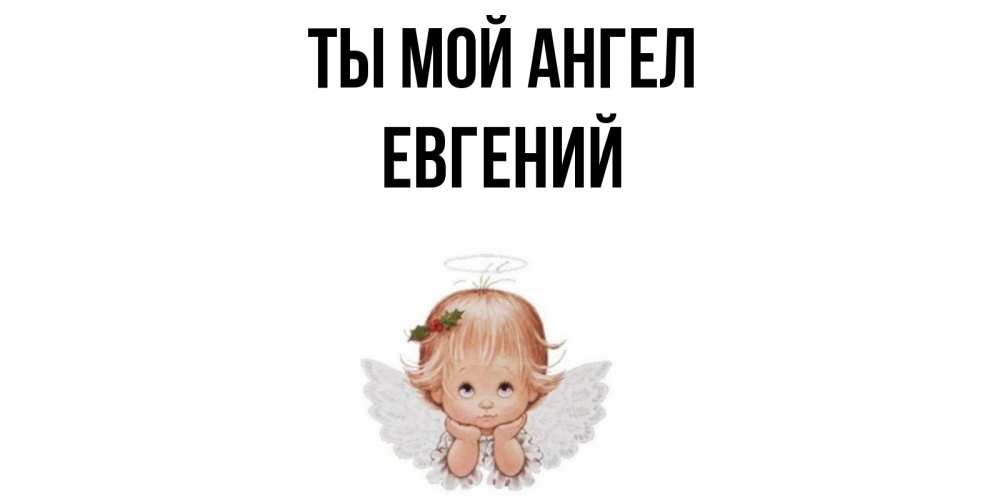 Открытка на каждый день с именем, ЕВГЕНИЙ Ты мой ангел ангел Прикольная открытка с пожеланием онлайн скачать бесплатно 