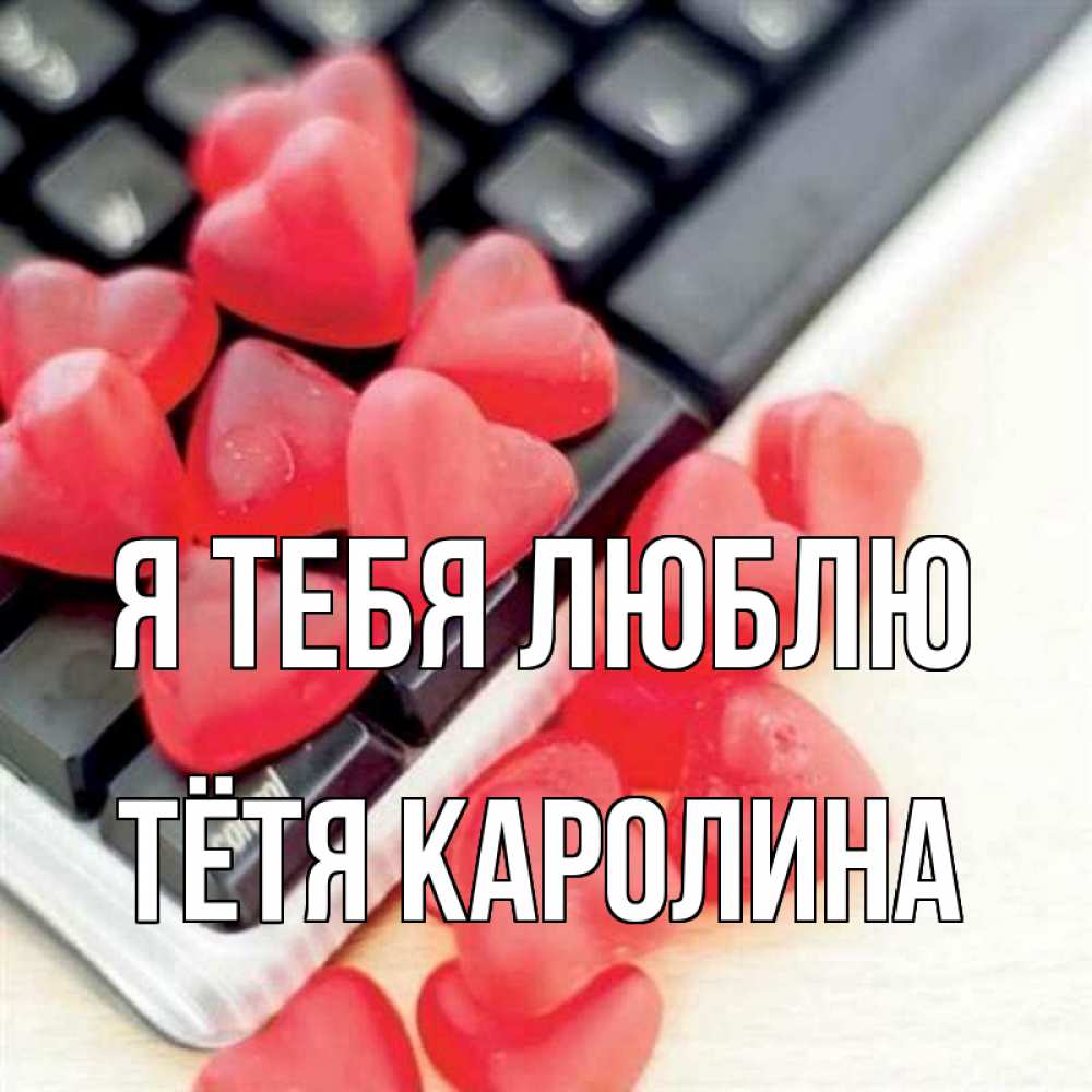 Открытка на каждый день с именем, Тётя-Каролина Я тебя люблю конфеты в виде сердец Прикольная открытка с пожеланием онлайн скачать бесплатно 