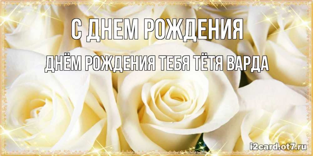 Открытка на каждый день с именем, днём-рождения-тебя-тётя-варда С днем рождения розочки белого цвета на открытке Прикольная открытка с пожеланием онлайн скачать бесплатно 