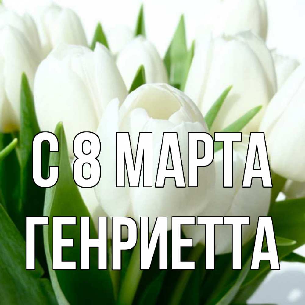 Открытка на каждый день с именем, Генриетта С 8 марта цветы Прикольная открытка с пожеланием онлайн скачать бесплатно 