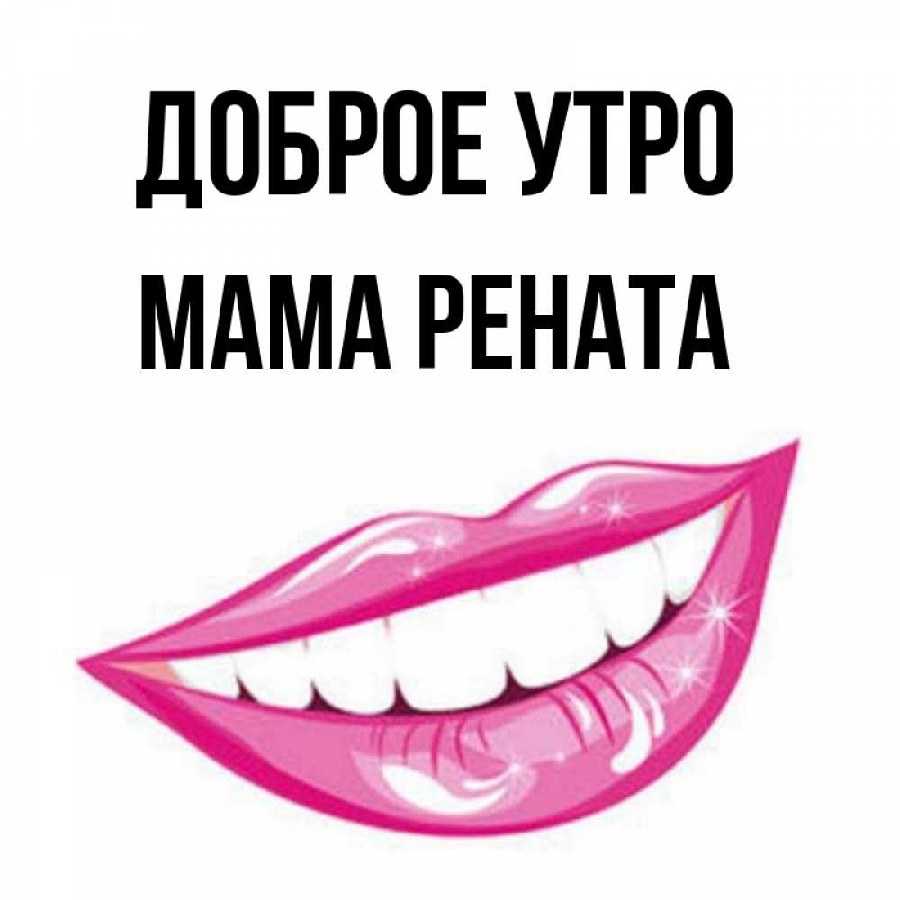 Открытка на каждый день с именем, Мама-Рената Доброе утро розовые губы и белые зубы Прикольная открытка с пожеланием онлайн скачать бесплатно 