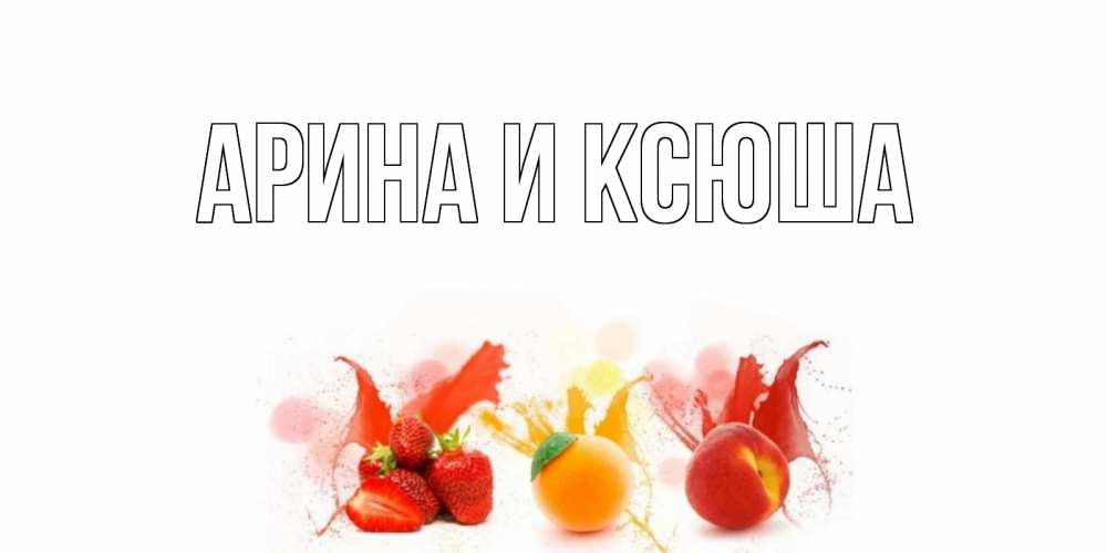 Открытка на каждый день с именем, Арина-и-Ксюша Главная фрукты, сок Прикольная открытка с пожеланием онлайн скачать бесплатно 