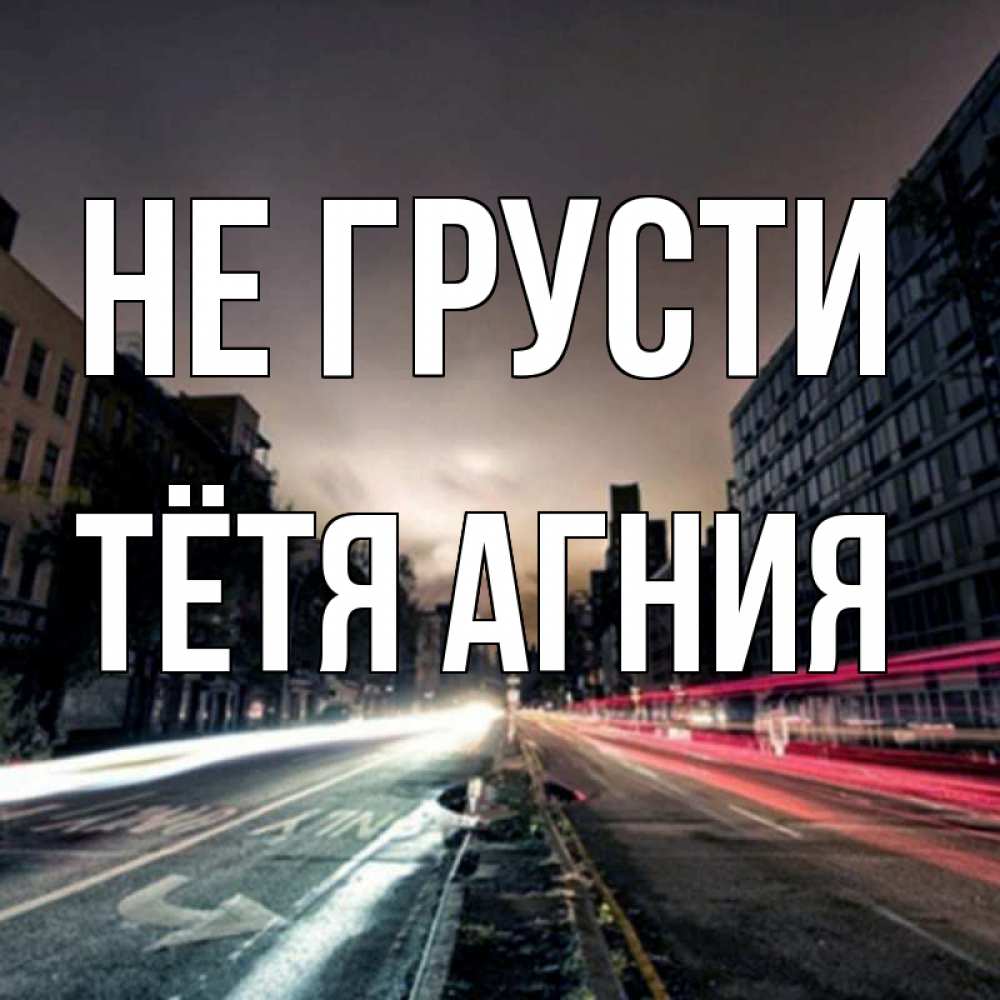 Открытка на каждый день с именем, Тётя-Агния Не грусти съемка ночью Прикольная открытка с пожеланием онлайн скачать бесплатно 