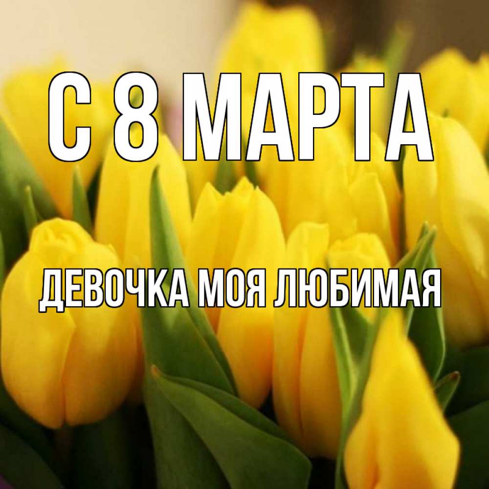 Открытка на каждый день с именем, Девочка-моя-любимая С 8 МАРТА цветы Прикольная открытка с пожеланием онлайн скачать бесплатно 