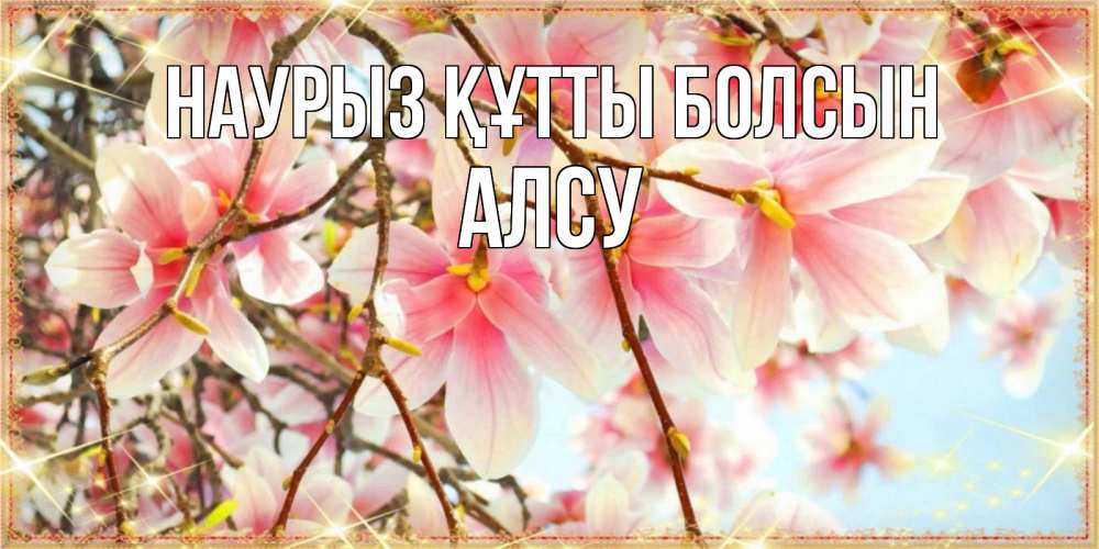 Открытка на каждый день с именем, Алсу Наурыз құтты болсын цветы деревьев на наурыз Прикольная открытка с пожеланием онлайн скачать бесплатно 
