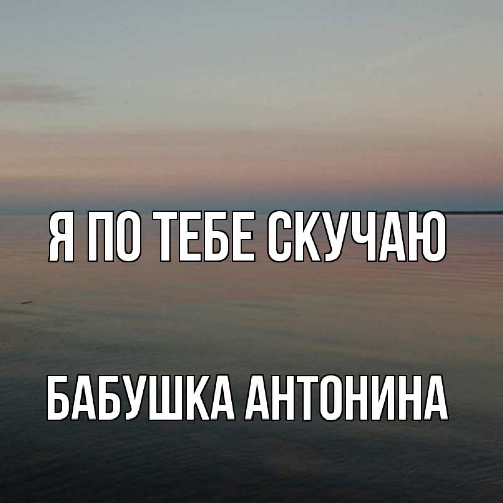 Открытка на каждый день с именем, Бабушка-Антонина Я по тебе скучаю пусто Прикольная открытка с пожеланием онлайн скачать бесплатно 