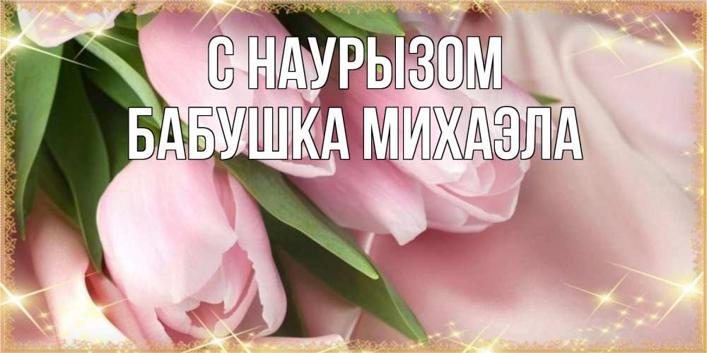 Открытка на каждый день с именем, Бабушка-Михаэла С наурызом поздравления на праздник весны наурыз Прикольная открытка с пожеланием онлайн скачать бесплатно 
