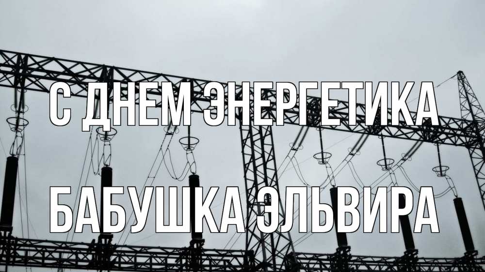 Открытка на каждый день с именем, Бабушка-Эльвира С днем энергетика энергетика Прикольная открытка с пожеланием онлайн скачать бесплатно 