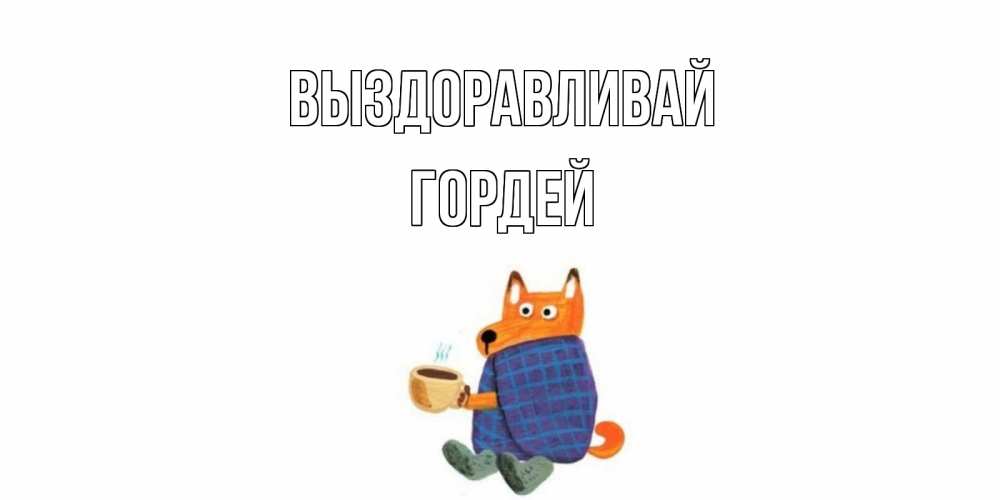 Открытка на каждый день с именем, Гордей Выздоравливай выздоравливайте для родных Прикольная открытка с пожеланием онлайн скачать бесплатно 