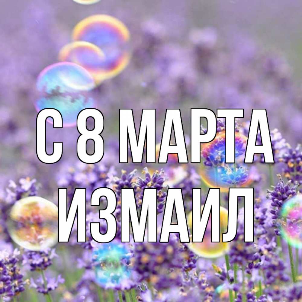 Открытка на каждый день с именем, Измаил С 8 МАРТА цветы Прикольная открытка с пожеланием онлайн скачать бесплатно 