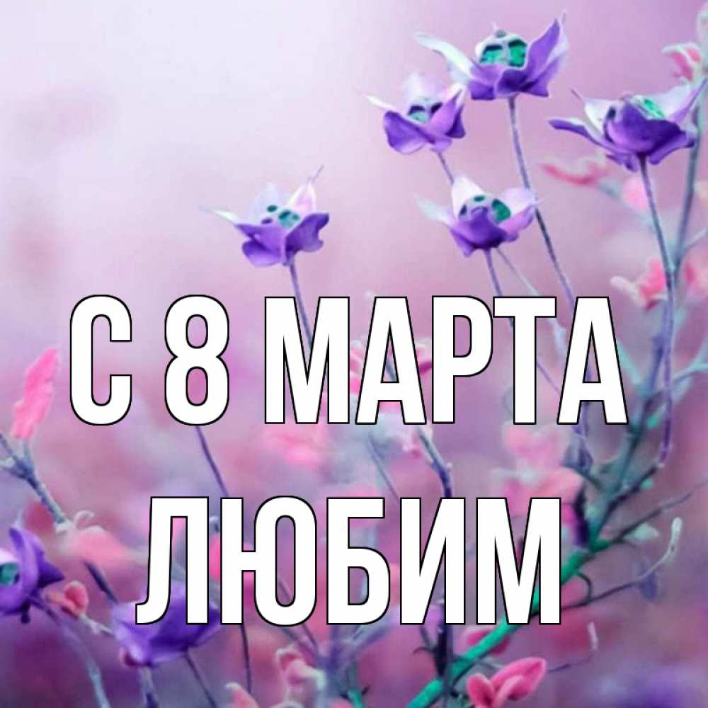 Открытка на каждый день с именем, Любим С 8 МАРТА международный женский день 2 Прикольная открытка с пожеланием онлайн скачать бесплатно 