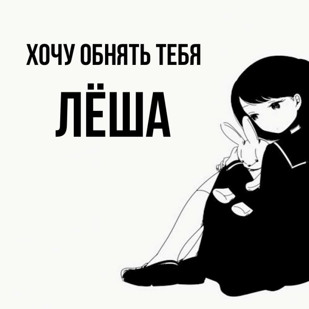 Открытка на каждый день с именем, Лёша Хочу обнять тебя чернобелая картнка Прикольная открытка с пожеланием онлайн скачать бесплатно 