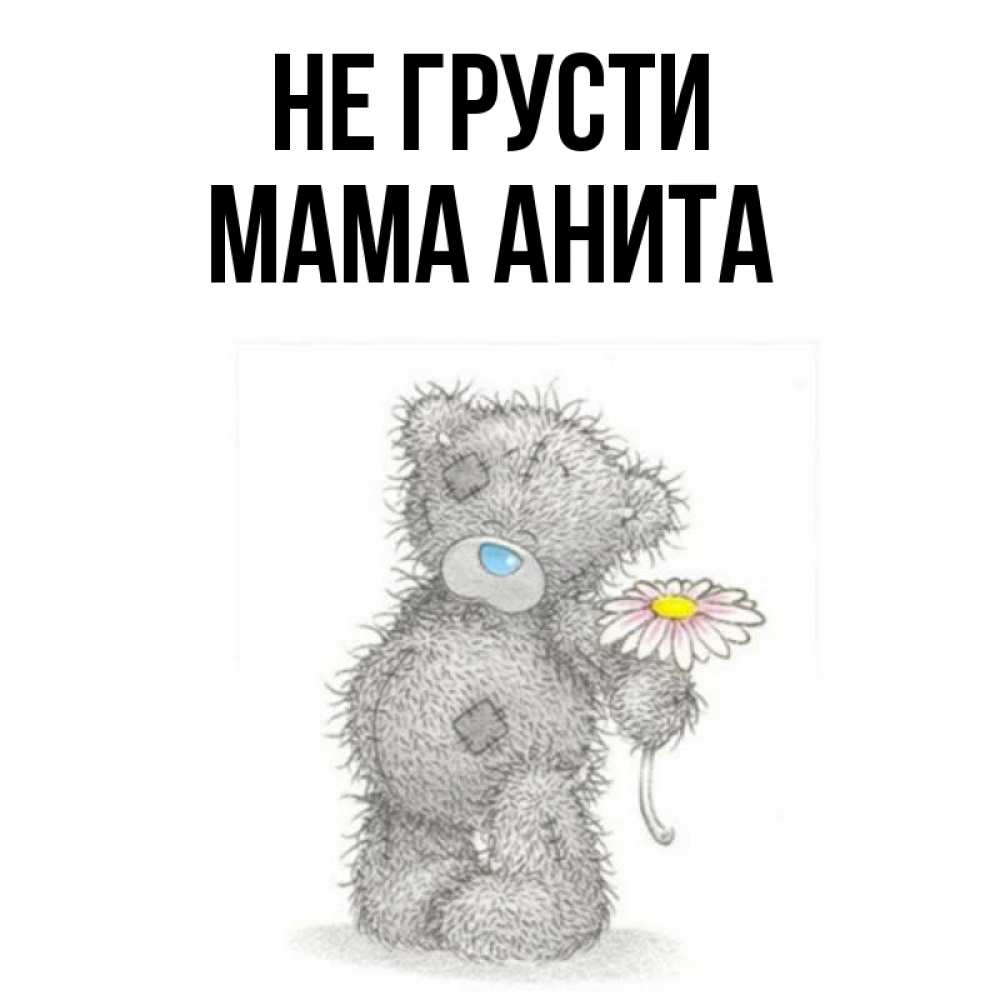 Открытка на каждый день с именем, Мама-Анита Не грусти Плюшевый медвежонок с заплатками Прикольная открытка с пожеланием онлайн скачать бесплатно 