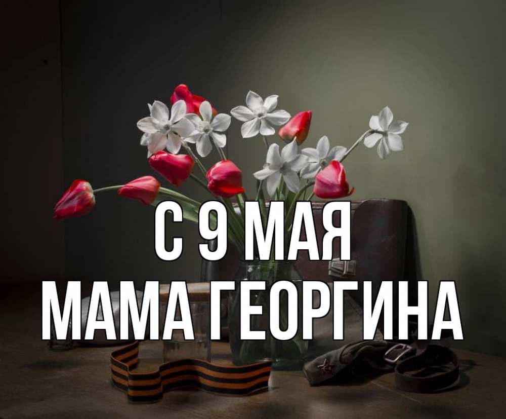 Открытка на каждый день с именем, Мама-Георгина С 9 мая 9 мая Прикольная открытка с пожеланием онлайн скачать бесплатно 