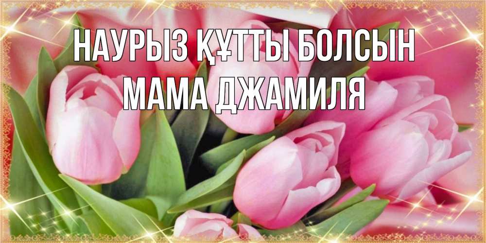 Открытка на каждый день с именем, Мама-Джамиля Наурыз құтты болсын красивые открытки на наурыз для милых дам Прикольная открытка с пожеланием онлайн скачать бесплатно 