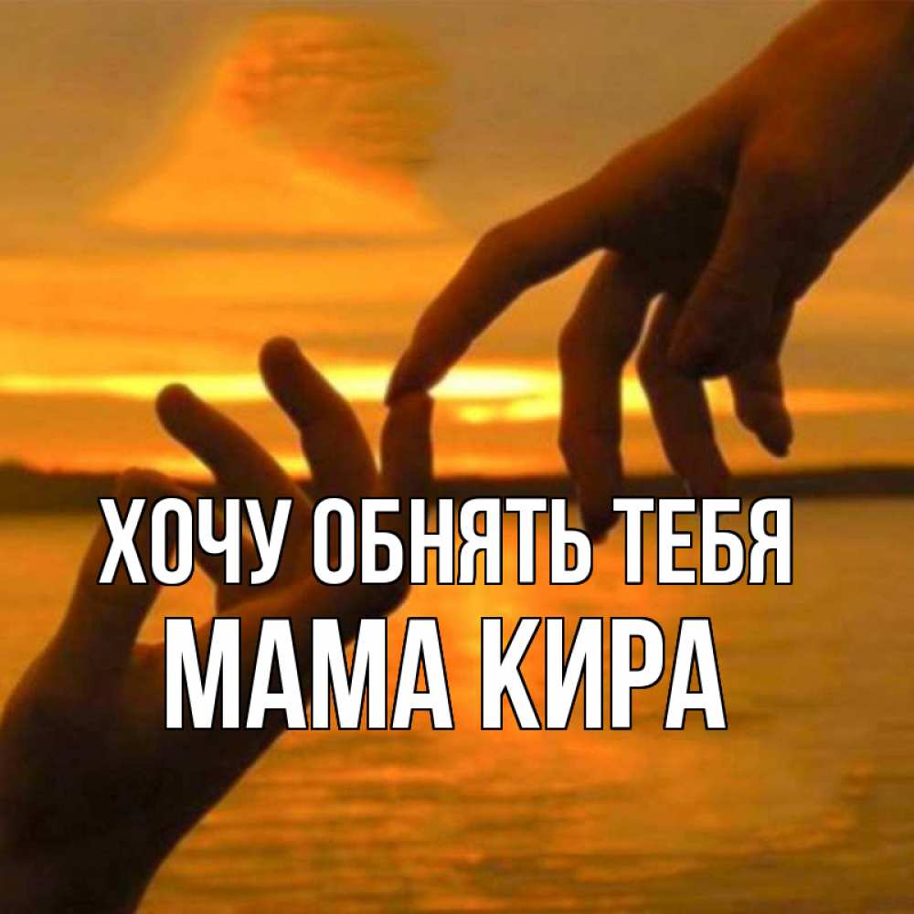 Открытка на каждый день с именем, Мама-Кира Хочу обнять тебя прикосновение нежное к любимому Прикольная открытка с пожеланием онлайн скачать бесплатно 