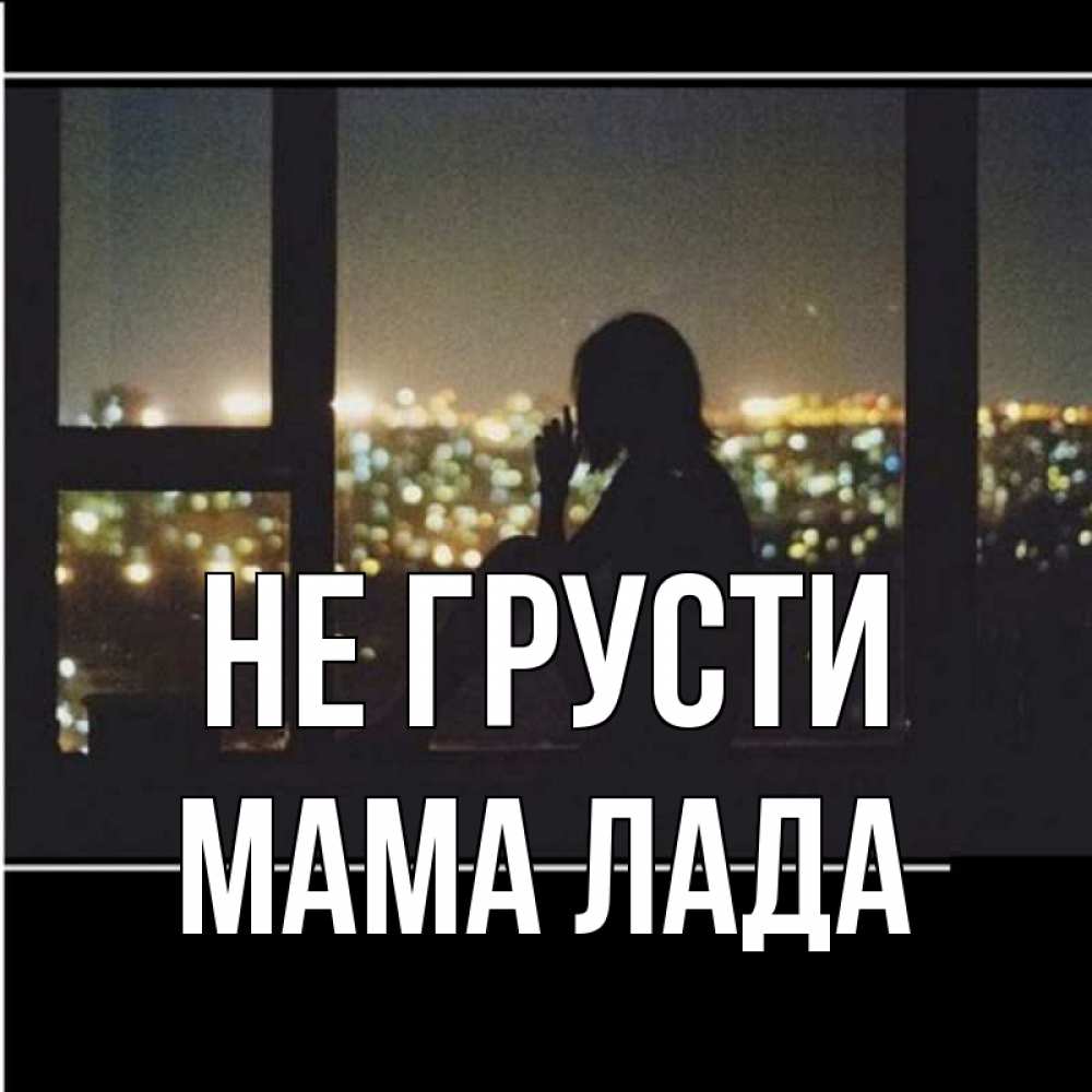 Открытка на каждый день с именем, Мама-Лада Не грусти смотрит на ночной город Прикольная открытка с пожеланием онлайн скачать бесплатно 