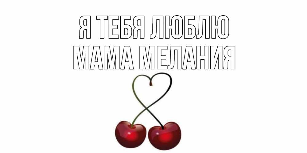 Открытка на каждый день с именем, Мама-Мелания Я тебя люблю вишня Прикольная открытка с пожеланием онлайн скачать бесплатно 